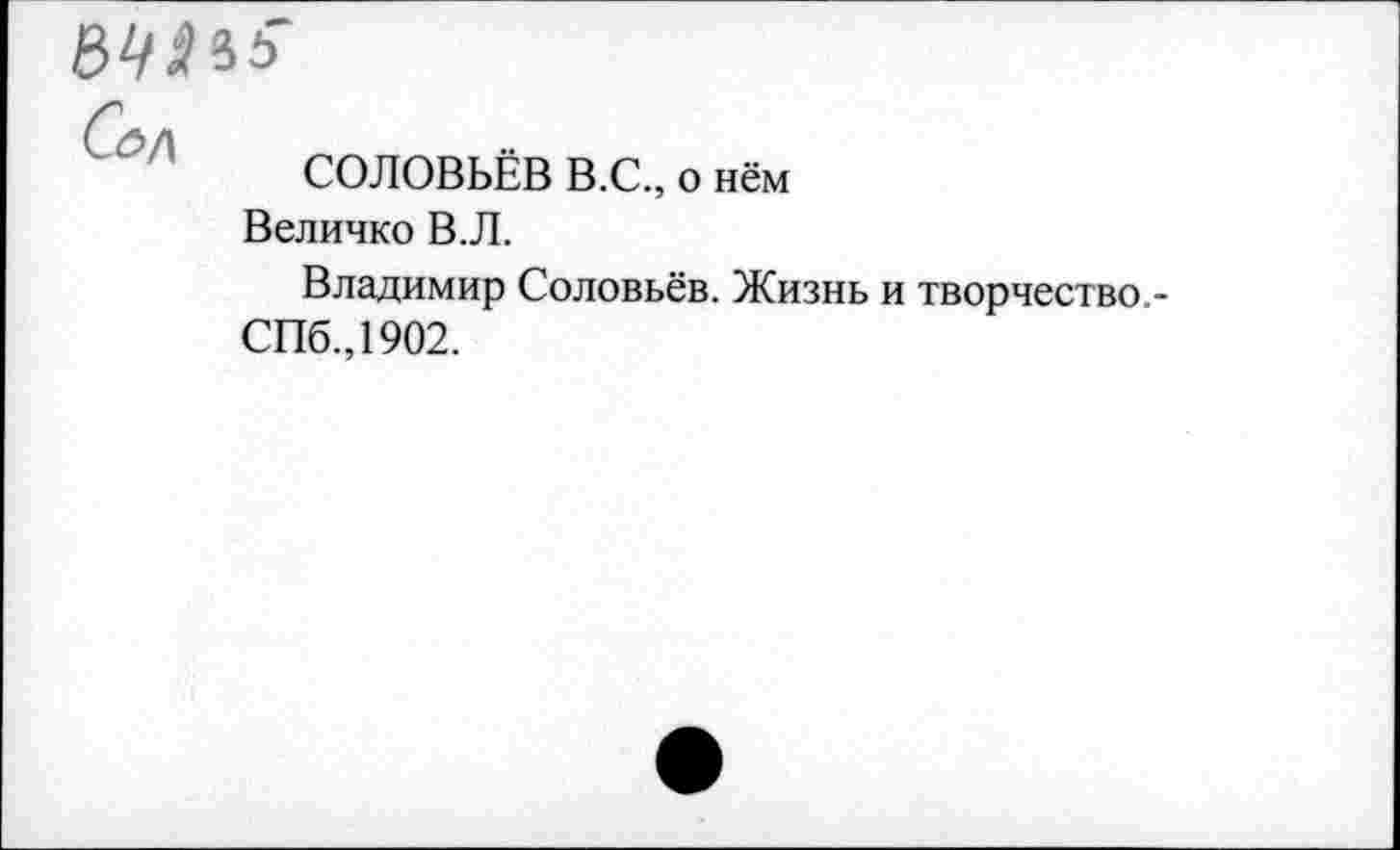 ﻿ММ
Сал
СОЛОВЬЁВ В.С., о нём Величко В.Л.
Владимир Соловьёв. Жизнь и творчество.-СПб., 1902.